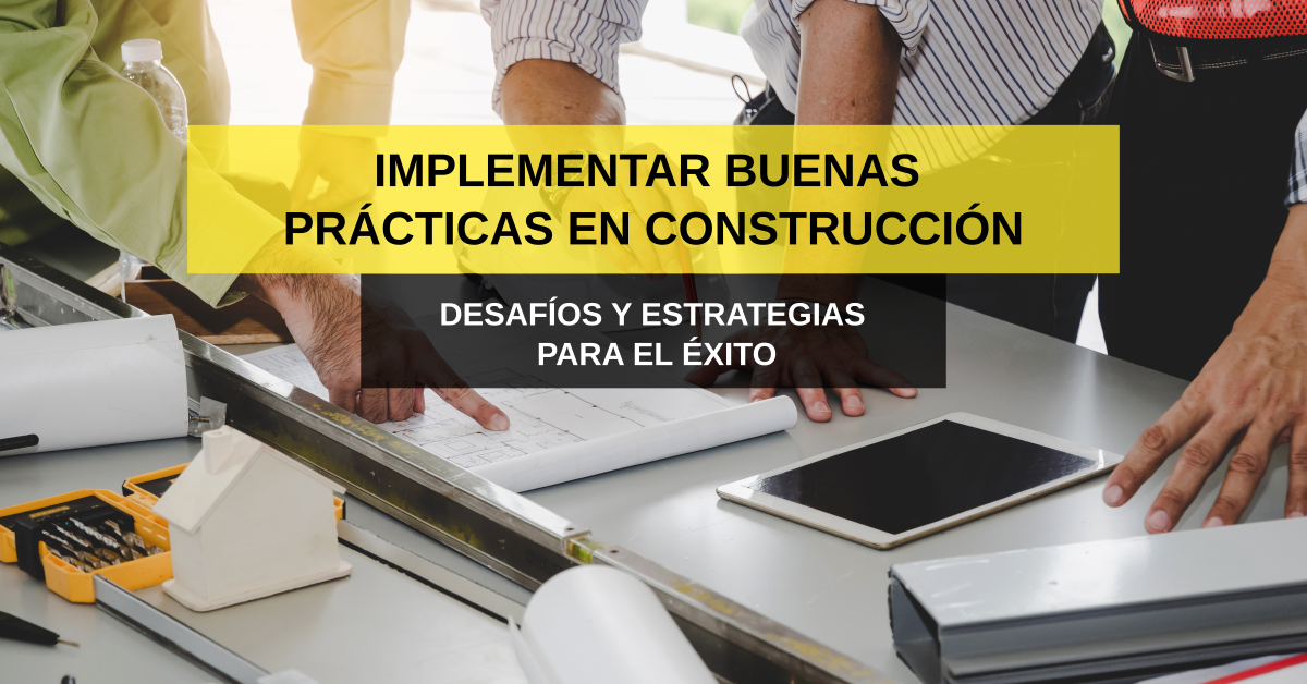 Implementar Buenas Prácticas en Construcción: Desafíos y Estrategias para el Éxito